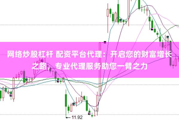 网络炒股杠杆 配资平台代理：开启您的财富增长之路，专业代理服务助您一臂之力
