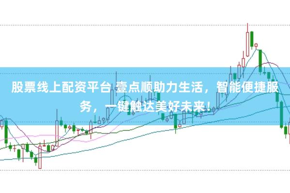 股票线上配资平台 壹点顺助力生活，智能便捷服务，一键触达美好未来！