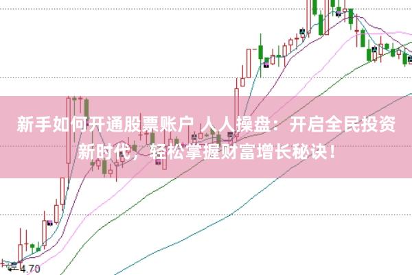 新手如何开通股票账户 人人操盘：开启全民投资新时代，轻松掌握财富增长秘诀！