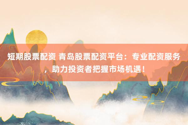 短期股票配资 青岛股票配资平台：专业配资服务，助力投资者把握市场机遇！