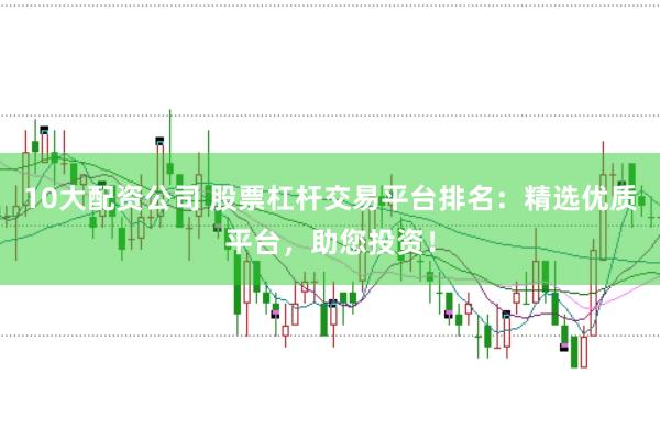 10大配资公司 股票杠杆交易平台排名：精选优质平台，助您投资！