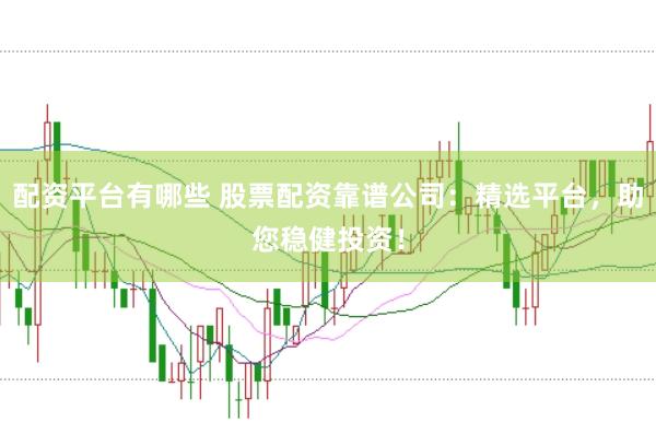 配资平台有哪些 股票配资靠谱公司：精选平台，助您稳健投资！