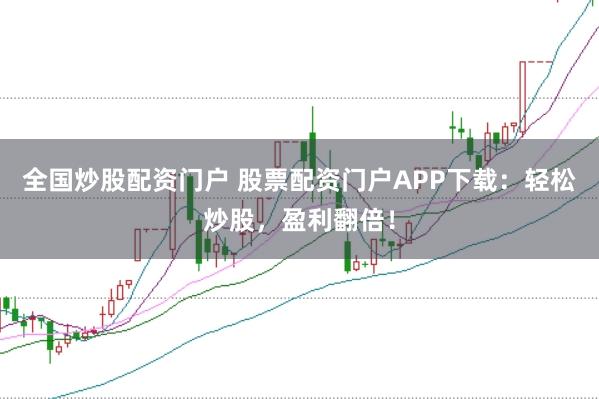 全国炒股配资门户 股票配资门户APP下载：轻松炒股，盈利翻倍！