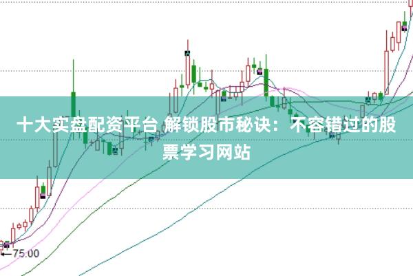 十大实盘配资平台 解锁股市秘诀：不容错过的股票学习网站