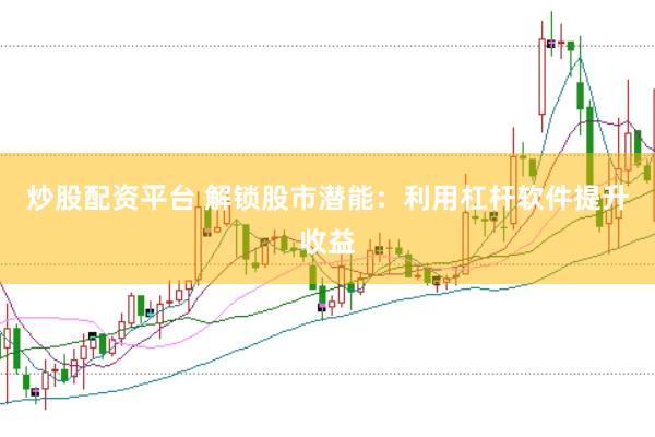炒股配资平台 解锁股市潜能：利用杠杆软件提升收益