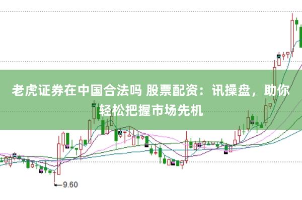 老虎证券在中国合法吗 股票配资：讯操盘，助你轻松把握市场先机