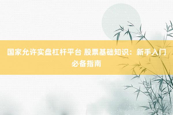 国家允许实盘杠杆平台 股票基础知识：新手入门必备指南