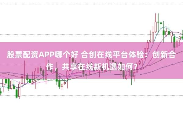 股票配资APP哪个好 合创在线平台体验：创新合作，共享在线新机遇如何？