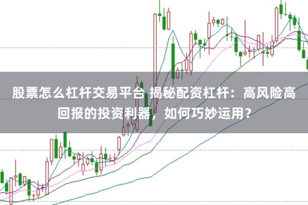 股票怎么杠杆交易平台 揭秘配资杠杆：高风险高回报的投资利器，如何巧妙运用？