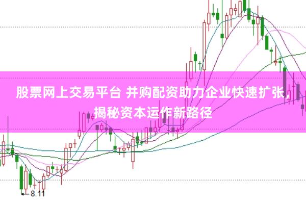股票网上交易平台 并购配资助力企业快速扩张，揭秘资本运作新路径