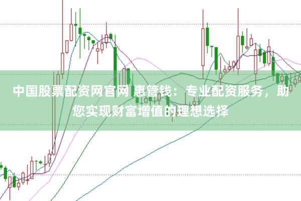 中国股票配资网官网 惠管钱：专业配资服务，助您实现财富增值的理想选择
