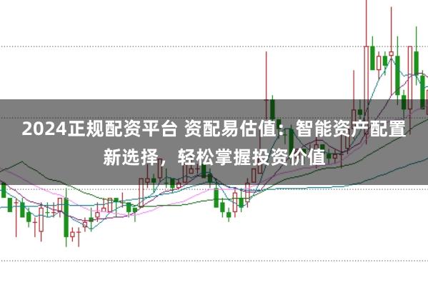 2024正规配资平台 资配易估值：智能资产配置新选择，轻松掌握投资价值