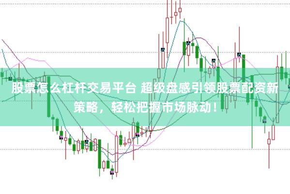 股票怎么杠杆交易平台 超级盘感引领股票配资新策略，轻松把握市场脉动！