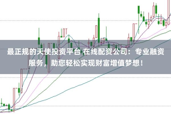 最正规的天使投资平台 在线配资公司：专业融资服务，助您轻松实现财富增值梦想！