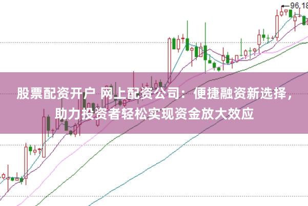 股票配资开户 网上配资公司：便捷融资新选择，助力投资者轻松实现资金放大效应