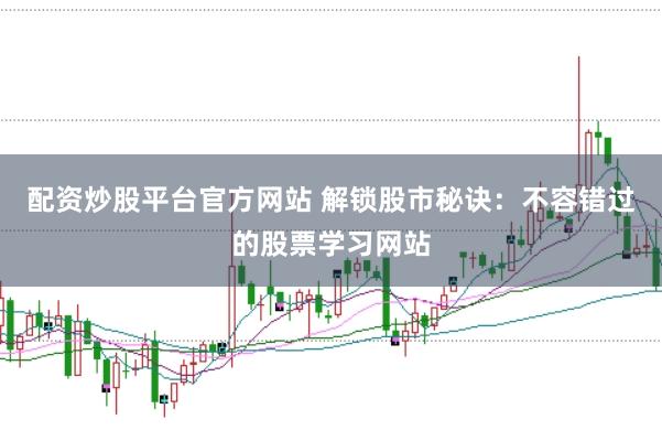 配资炒股平台官方网站 解锁股市秘诀：不容错过的股票学习网站