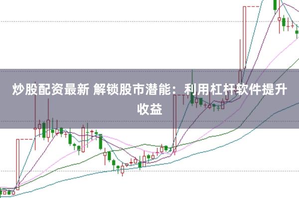 炒股配资最新 解锁股市潜能:利用杠杆软件提升收益