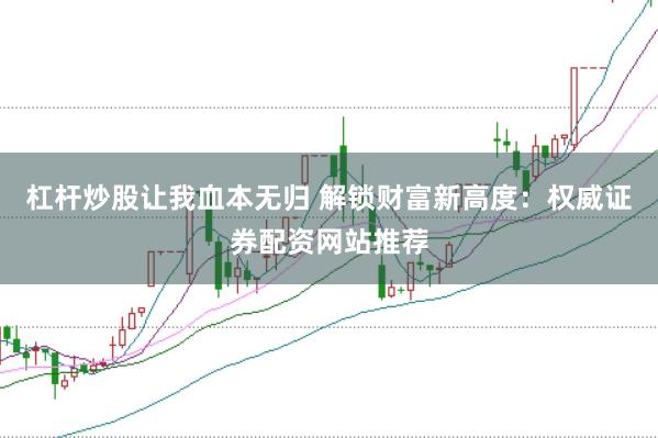 杠杆炒股让我血本无归 解锁财富新高度:权威证券配资网站推荐