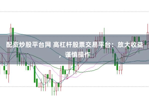 配资炒股平台网 高杠杆股票交易平台:放大收益,谨慎操作