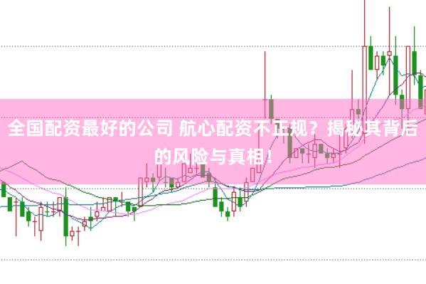 全国配资最好的公司 航心配资不正规?揭秘其背后的风险与真相!