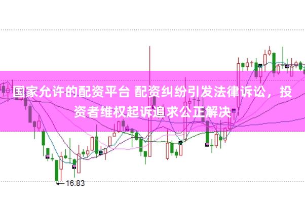 国家允许的配资平台 配资纠纷引发法律诉讼，投资者维权起诉追求公正解决