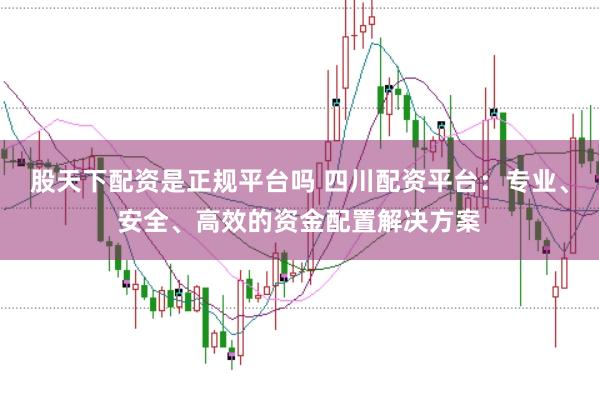 股天下配资是正规平台吗 四川配资平台:专业、安全、高效的资金配置解决方案