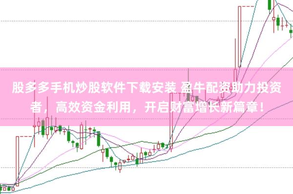 股多多手机炒股软件下载安装 盈牛配资助力投资者,高效资金利用,开启财富增长新篇章!