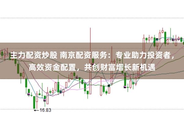 主力配资炒股 南京配资服务:专业助力投资者,高效资金配置,共创财富增长新机遇