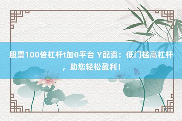 股票100倍杠杆t加0平台 Y配资:低门槛高杠杆,助您轻松盈利!