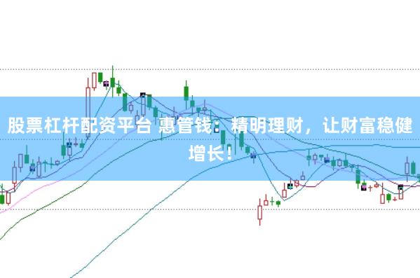 股票杠杆配资平台 惠管钱：精明理财，让财富稳健增长！