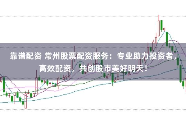 靠谱配资 常州股票配资服务:专业助力投资者,高效配资,共创股市美好明天!