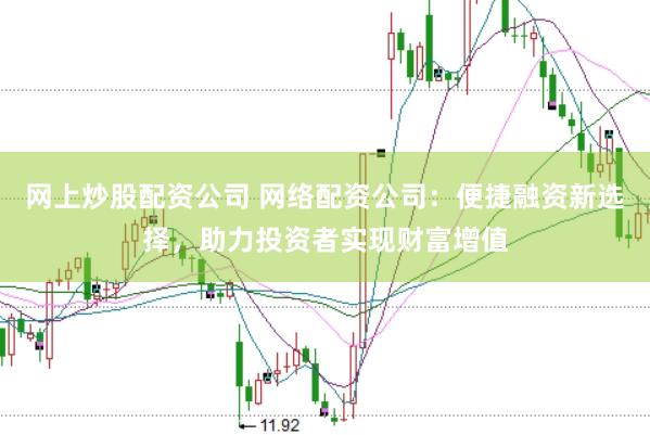 网上炒股配资公司 网络配资公司:便捷融资新选择,助力投资者实现财富增值