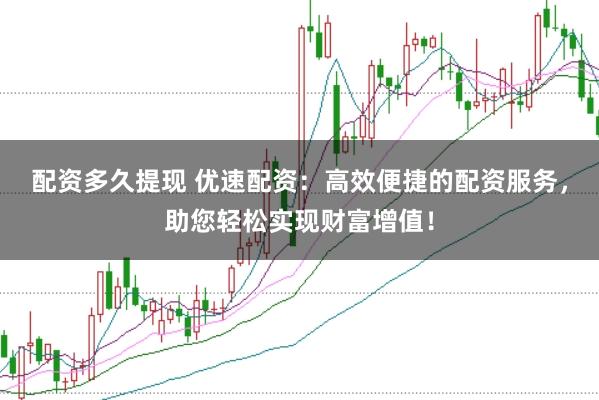 配资多久提现 优速配资：高效便捷的配资服务，助您轻松实现财富增值！