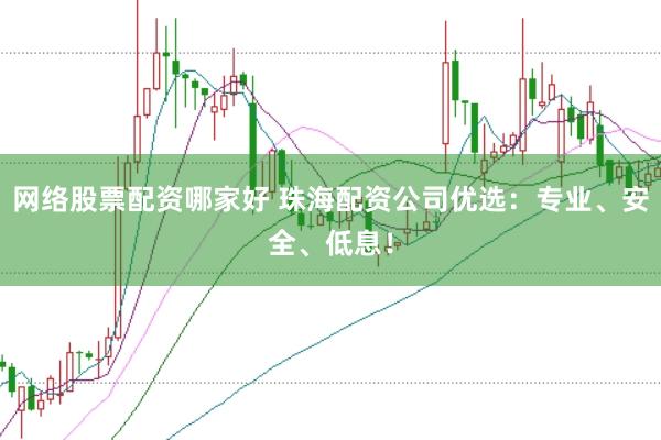 网络股票配资哪家好 珠海配资公司优选:专业、安全、低息!