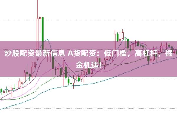 炒股配资最新信息 A货配资:低门槛,高杠杆,掘金机遇!