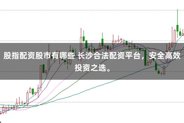 股指配资股市有哪些 长沙合法配资平台,安全高效投资之选。
