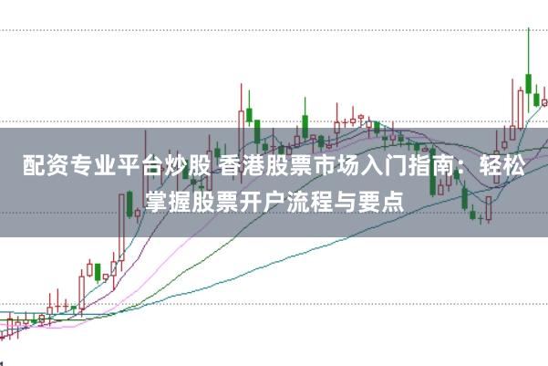 配资专业平台炒股 香港股票市场入门指南：轻松掌握股票开户流程与要点