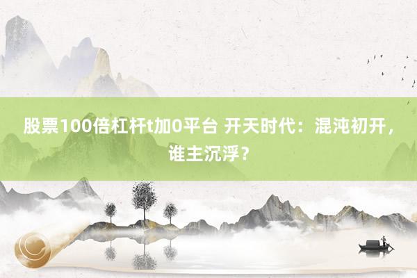 股票100倍杠杆t加0平台 开天时代：混沌初开，谁主沉浮？