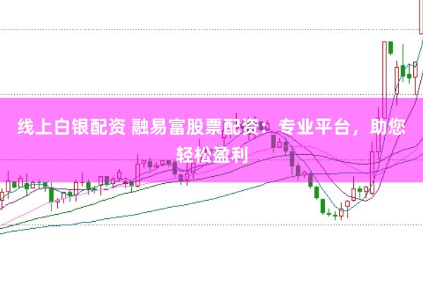 线上白银配资 融易富股票配资:专业平台,助您轻松盈利