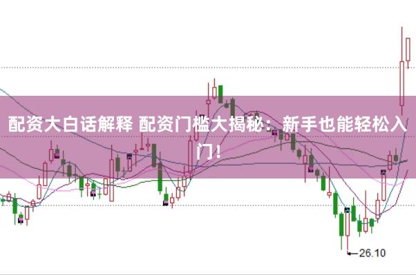 配资大白话解释 配资门槛大揭秘:新手也能轻松入门!