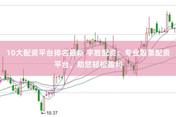 10大配资平台排名最新 宇胜配资:专业股票配资平台,助您轻松盈利