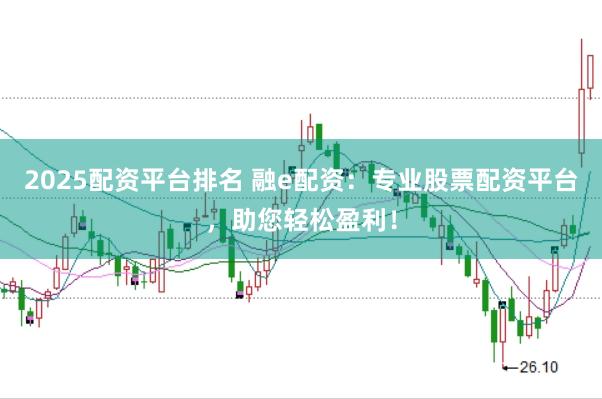 2025配资平台排名 融e配资:专业股票配资平台,助您轻松盈利!