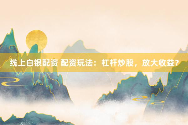 线上白银配资 配资玩法:杠杆炒股,放大收益?