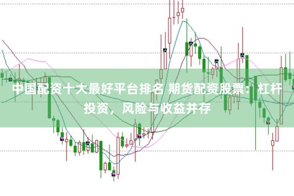 中国配资十大最好平台排名 期货配资股票:杠杆投资,风险与收益并存