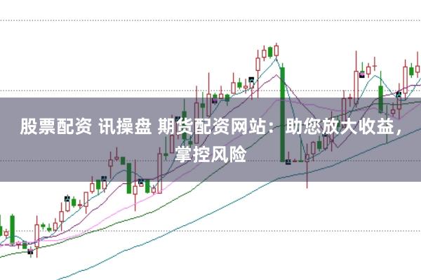 股票配资 讯操盘 期货配资网站:助您放大收益,掌控风险