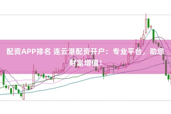 配资APP排名 连云港配资开户:专业平台,助您财富增值!