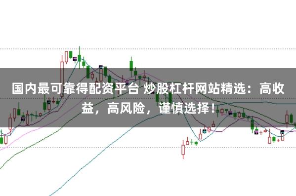 国内最可靠得配资平台 炒股杠杆网站精选:高收益,高风险,谨慎选择!