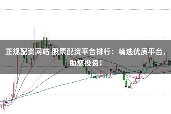 正规配资网站 股票配资平台排行：精选优质平台，助您投资！