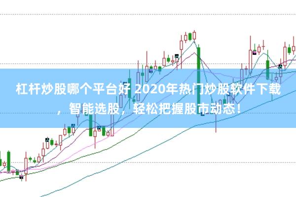 杠杆炒股哪个平台好 2020年热门炒股软件下载，智能选股，轻松把握股市动态！