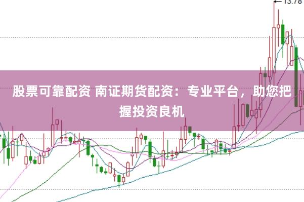股票可靠配资 南证期货配资:专业平台,助您把握投资良机